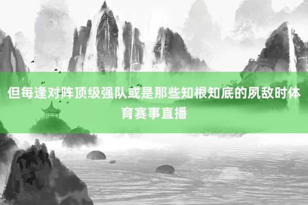 但每逢对阵顶级强队或是那些知根知底的夙敌时体育赛事直播