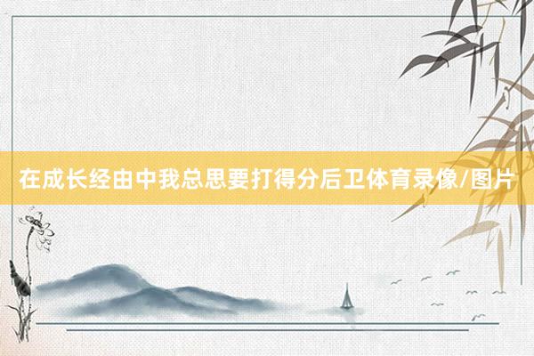 在成长经由中我总思要打得分后卫体育录像/图片