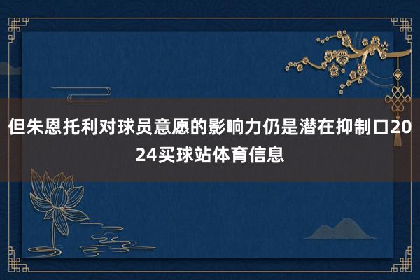 但朱恩托利对球员意愿的影响力仍是潜在抑制口2024买球站体育信息
