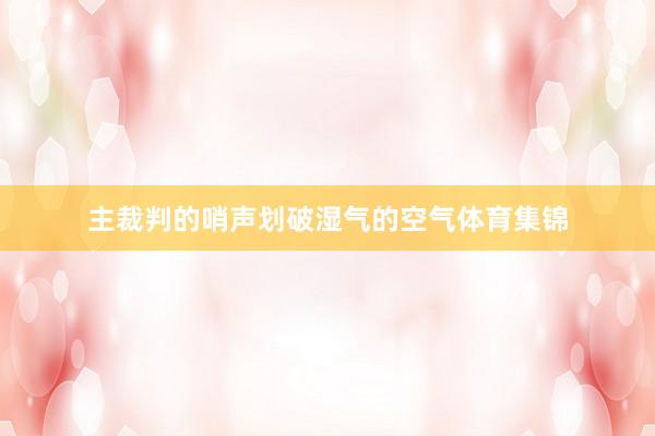 主裁判的哨声划破湿气的空气体育集锦