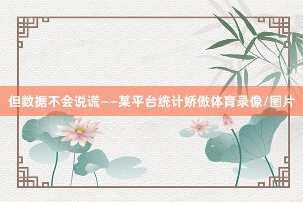 但数据不会说谎——某平台统计娇傲体育录像/图片