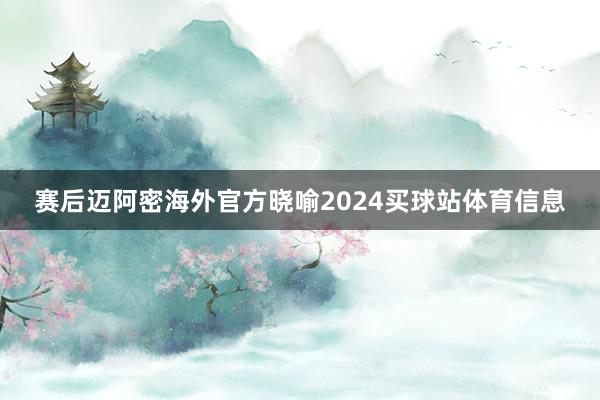 赛后迈阿密海外官方晓喻2024买球站体育信息
