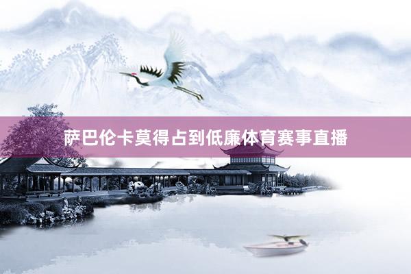 萨巴伦卡莫得占到低廉体育赛事直播