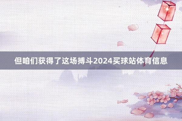 但咱们获得了这场搏斗2024买球站体育信息