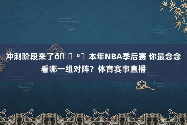 冲刺阶段来了📺️本年NBA季后赛 你最念念看哪一组对阵？体育赛事直播