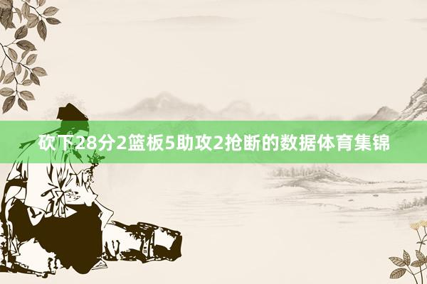 砍下28分2篮板5助攻2抢断的数据体育集锦