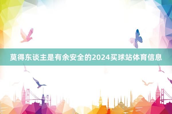 莫得东谈主是有余安全的2024买球站体育信息