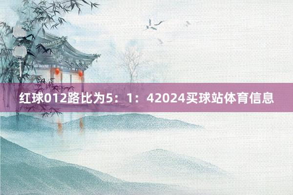 红球012路比为5：1：42024买球站体育信息