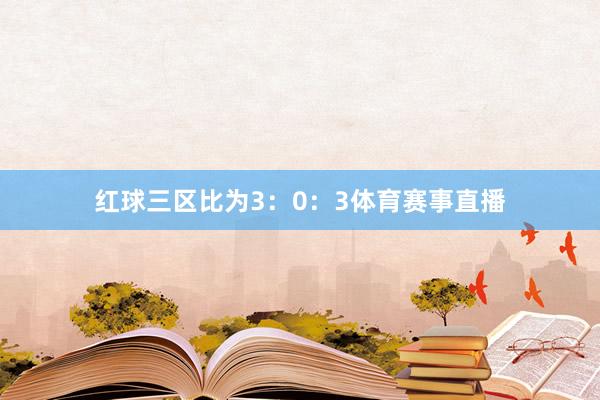 红球三区比为3：0：3体育赛事直播