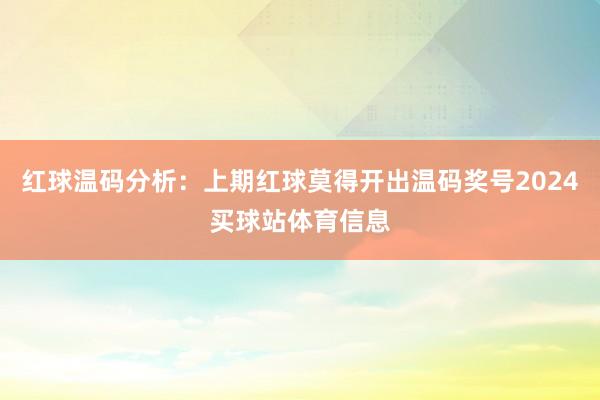 红球温码分析：上期红球莫得开出温码奖号2024买球站体育信息