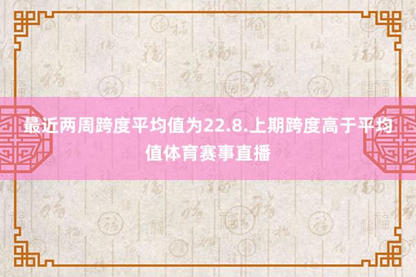 最近两周跨度平均值为22.8.上期跨度高于平均值体育赛事直播
