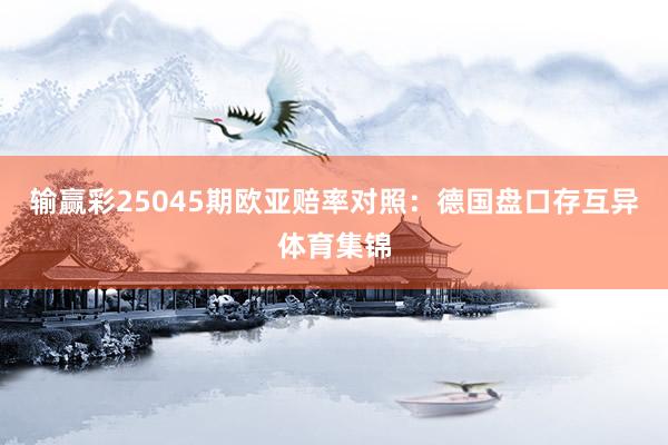 输赢彩25045期欧亚赔率对照：德国盘口存互异体育集锦