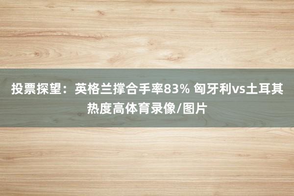 投票探望：英格兰撑合手率83% 匈牙利vs土耳其热度高体育录像/图片