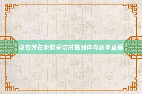 谢杏芳在吸收采访时提到体育赛事直播