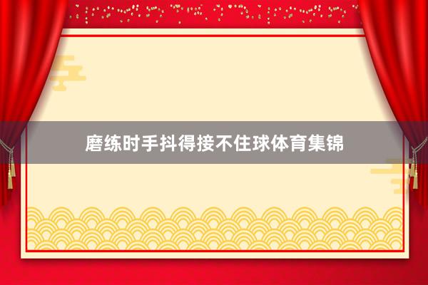 磨练时手抖得接不住球体育集锦