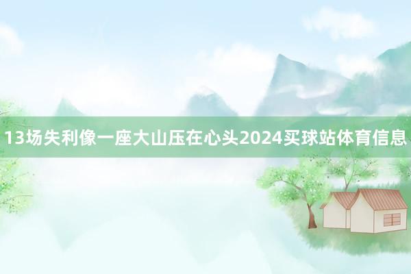 13场失利像一座大山压在心头2024买球站体育信息