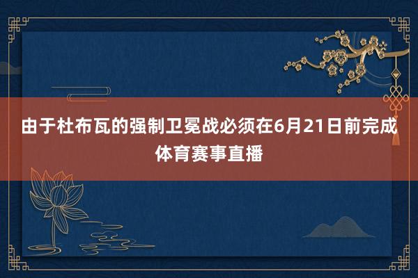 由于杜布瓦的强制卫冕战必须在6月21日前完成体育赛事直播