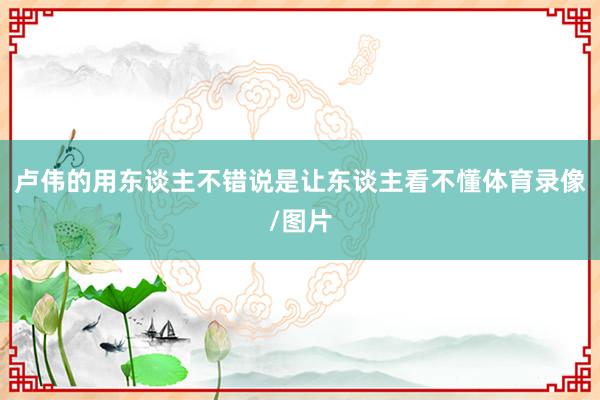卢伟的用东谈主不错说是让东谈主看不懂体育录像/图片