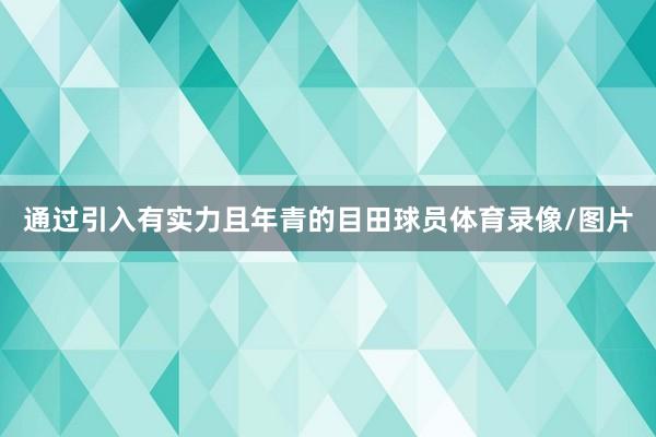 通过引入有实力且年青的目田球员体育录像/图片