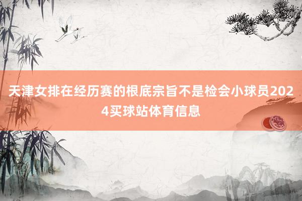 天津女排在经历赛的根底宗旨不是检会小球员2024买球站体育信息