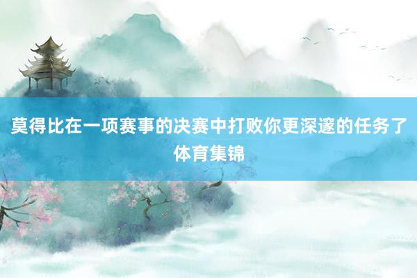 莫得比在一项赛事的决赛中打败你更深邃的任务了体育集锦