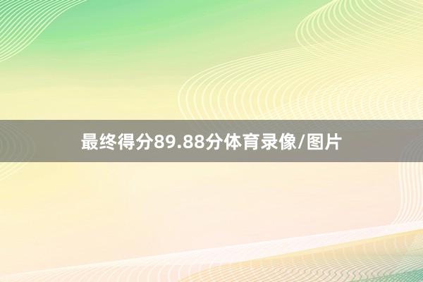 最终得分89.88分体育录像/图片