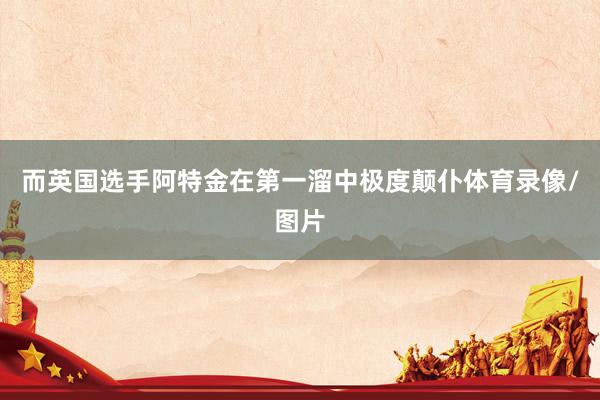 而英国选手阿特金在第一溜中极度颠仆体育录像/图片