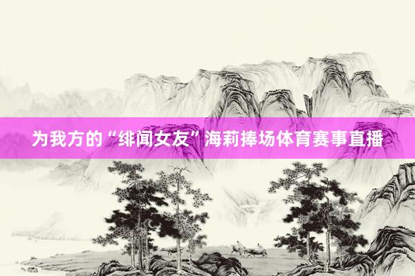 为我方的“绯闻女友”海莉捧场体育赛事直播