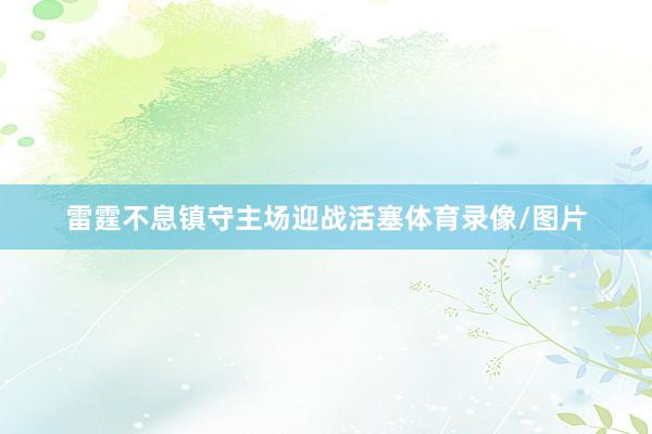雷霆不息镇守主场迎战活塞体育录像/图片