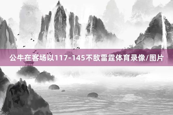 公牛在客场以117-145不敌雷霆体育录像/图片