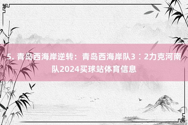 5. 青岛西海岸逆转：青岛西海岸队3∶2力克河南队2024买球站体育信息