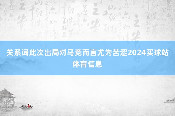 关系词此次出局对马竞而言尤为苦涩2024买球站体育信息