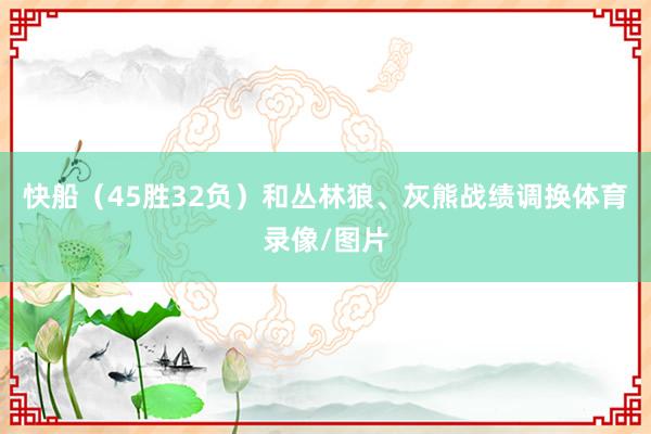 快船（45胜32负）和丛林狼、灰熊战绩调换体育录像/图片