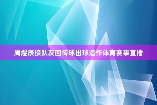 周煜辰接队友回传球出球造作体育赛事直播
