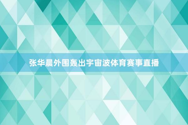 张华晨外围轰出宇宙波体育赛事直播