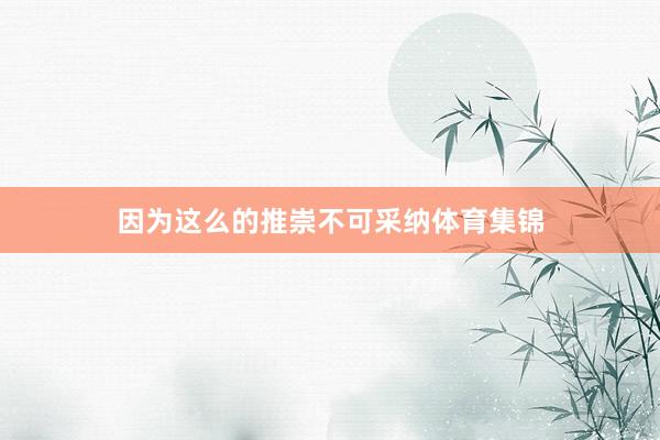 因为这么的推崇不可采纳体育集锦
