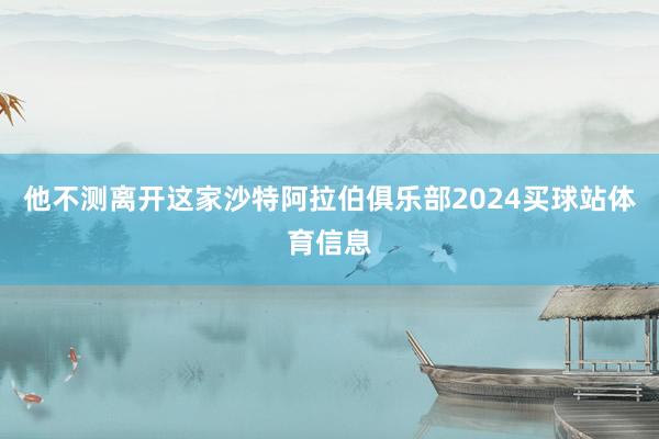 他不测离开这家沙特阿拉伯俱乐部2024买球站体育信息