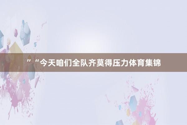 ”“今天咱们全队齐莫得压力体育集锦