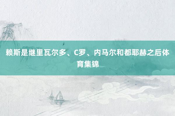 赖斯是继里瓦尔多、C罗、内马尔和都耶赫之后体育集锦