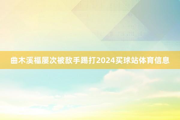 曲木溪福屡次被敌手踢打2024买球站体育信息