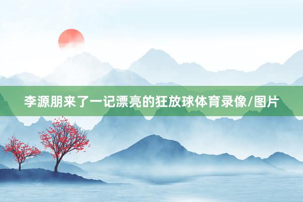 李源朋来了一记漂亮的狂放球体育录像/图片