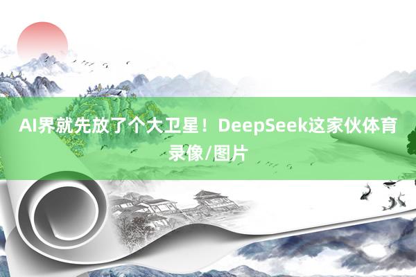 AI界就先放了个大卫星！DeepSeek这家伙体育录像/图片