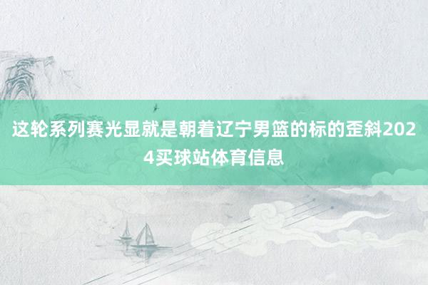 这轮系列赛光显就是朝着辽宁男篮的标的歪斜2024买球站体育信息
