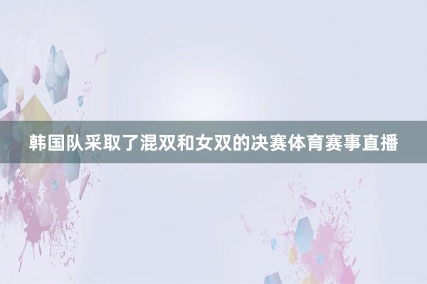 韩国队采取了混双和女双的决赛体育赛事直播