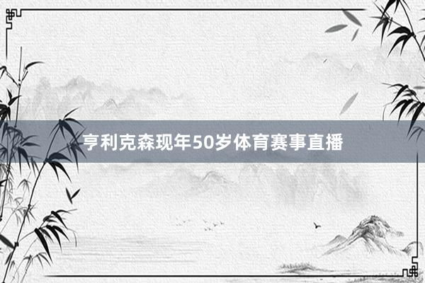 亨利克森现年50岁体育赛事直播