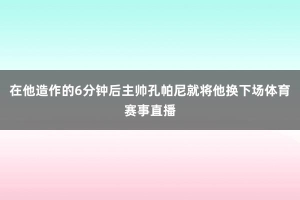 在他造作的6分钟后主帅孔帕尼就将他换下场体育赛事直播
