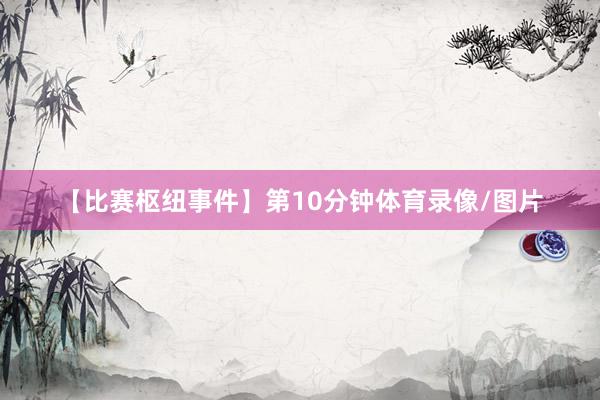 　　【比赛枢纽事件】　　第10分钟体育录像/图片