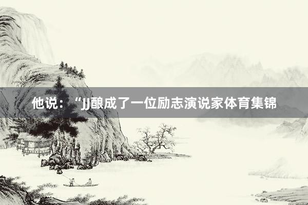 他说：“JJ酿成了一位励志演说家体育集锦