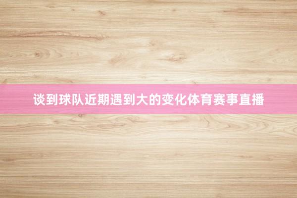 谈到球队近期遇到大的变化体育赛事直播