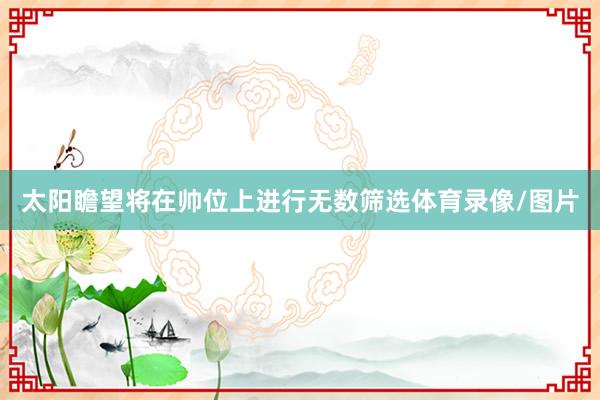 太阳瞻望将在帅位上进行无数筛选体育录像/图片